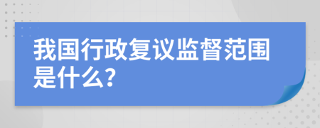 我国行政复议监督范围是什么？