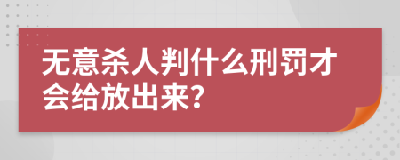 无意杀人判什么刑罚才会给放出来？