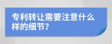 专利转让需要注意什么样的细节？