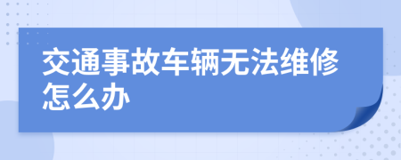 交通事故车辆无法维修怎么办