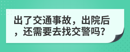 出了交通事故，出院后，还需要去找交警吗？