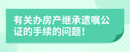 有关办房产继承遗嘱公证的手续的问题！