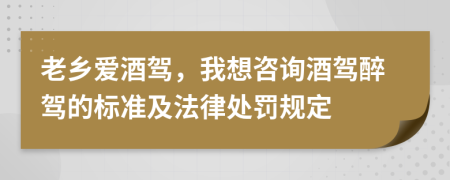 老乡爱酒驾，我想咨询酒驾醉驾的标准及法律处罚规定