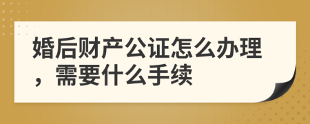 婚后财产公证怎么办理，需要什么手续