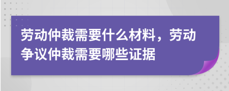 劳动仲裁需要什么材料，劳动争议仲裁需要哪些证据