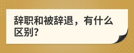 辞职和被辞退，有什么区别？
