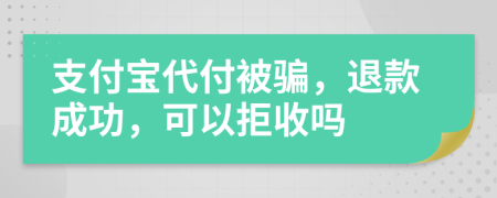 支付宝代付被骗，退款成功，可以拒收吗