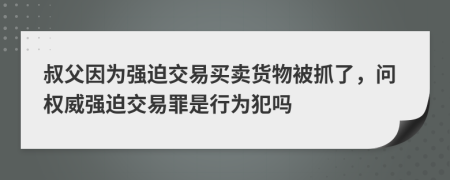 叔父因为强迫交易买卖货物被抓了，问权威强迫交易罪是行为犯吗