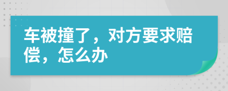 车被撞了，对方要求赔偿，怎么办