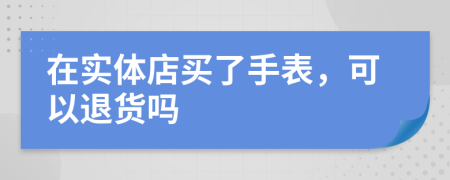 在实体店买了手表，可以退货吗
