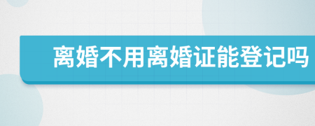 离婚不用离婚证能登记吗