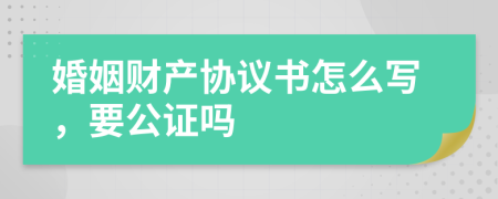 婚姻财产协议书怎么写，要公证吗