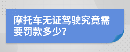 摩托车无证驾驶究竟需要罚款多少？