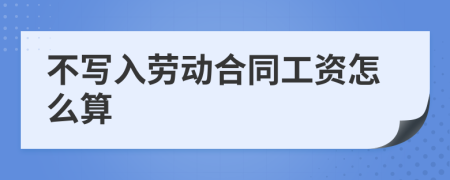 不写入劳动合同工资怎么算