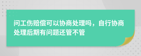 问工伤赔偿可以协商处理吗，自行协商处理后期有问题还管不管