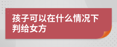 孩子可以在什么情况下判给女方