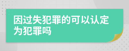 因过失犯罪的可以认定为犯罪吗