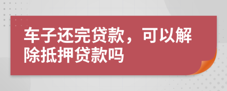 车子还完贷款，可以解除抵押贷款吗