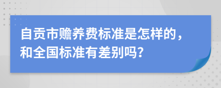 自贡市赡养费标准是怎样的，和全国标准有差别吗？