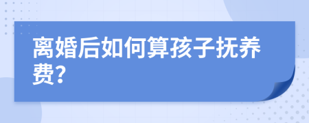 离婚后如何算孩子抚养费？