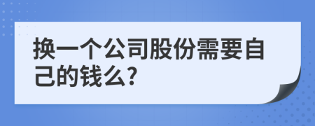 换一个公司股份需要自己的钱么?