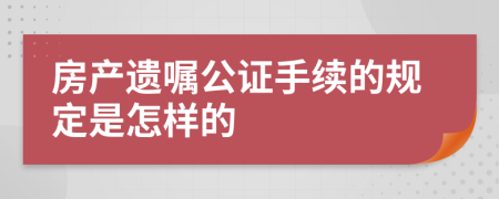 房产遗嘱公证手续的规定是怎样的