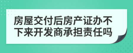 房屋交付后房产证办不下来开发商承担责任吗