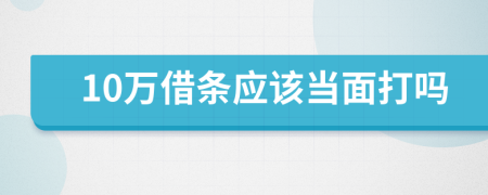 10万借条应该当面打吗