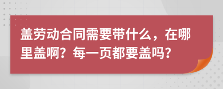 盖劳动合同需要带什么，在哪里盖啊？每一页都要盖吗？