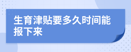 生育津贴要多久时间能报下来