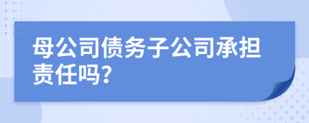 母公司债务子公司承担责任吗？