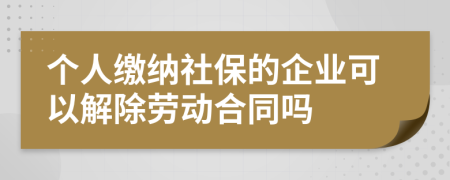 个人缴纳社保的企业可以解除劳动合同吗