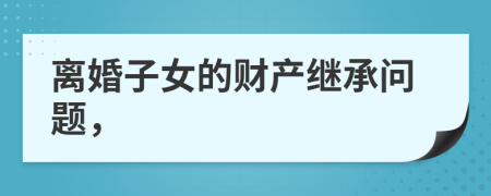 离婚子女的财产继承问题，