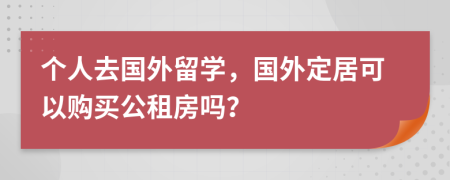 个人去国外留学，国外定居可以购买公租房吗？