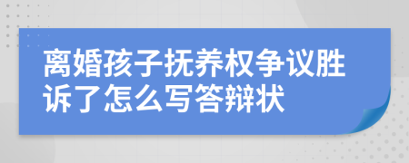 离婚孩子抚养权争议胜诉了怎么写答辩状