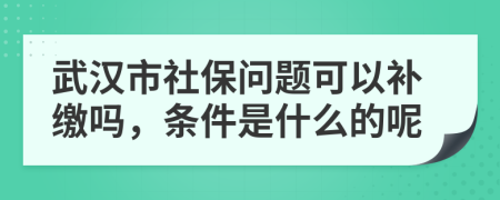 武汉市社保问题可以补缴吗，条件是什么的呢