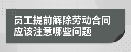 员工提前解除劳动合同应该注意哪些问题