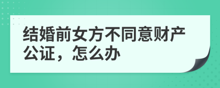 结婚前女方不同意财产公证，怎么办