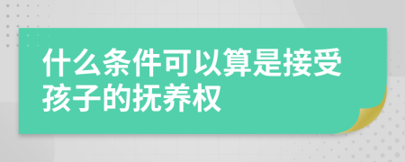 什么条件可以算是接受孩子的抚养权