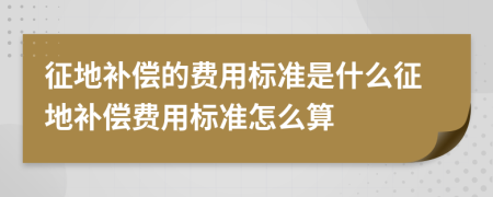 征地补偿的费用标准是什么征地补偿费用标准怎么算