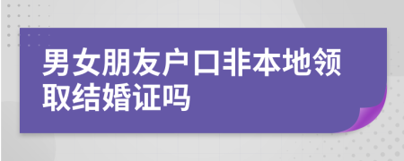 男女朋友户口非本地领取结婚证吗