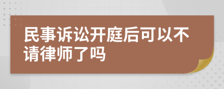 民事诉讼开庭后可以不请律师了吗