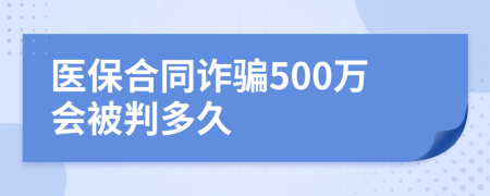 医保合同诈骗500万会被判多久