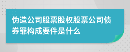 伪造公司股票股权股票公司债券罪构成要件是什么