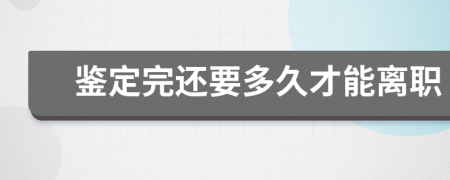 鉴定完还要多久才能离职