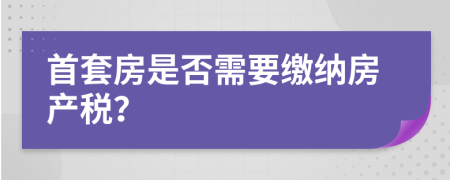 首套房是否需要缴纳房产税？