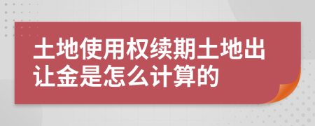 土地使用权续期土地出让金是怎么计算的