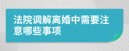 法院调解离婚中需要注意哪些事项