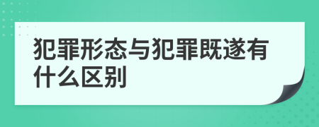 犯罪形态与犯罪既遂有什么区别