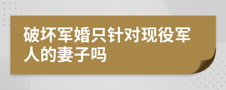 破坏军婚只针对现役军人的妻子吗